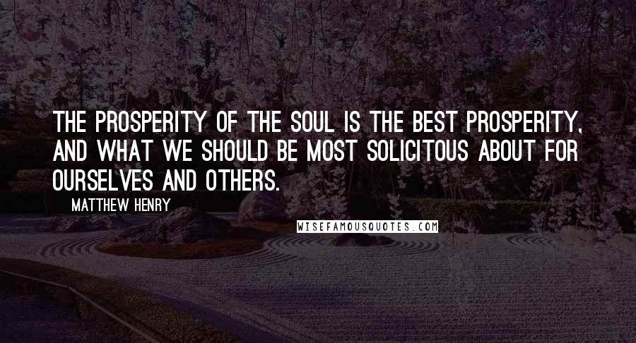 Matthew Henry Quotes: The prosperity of the soul is the best prosperity, and what we should be most solicitous about for ourselves and others.