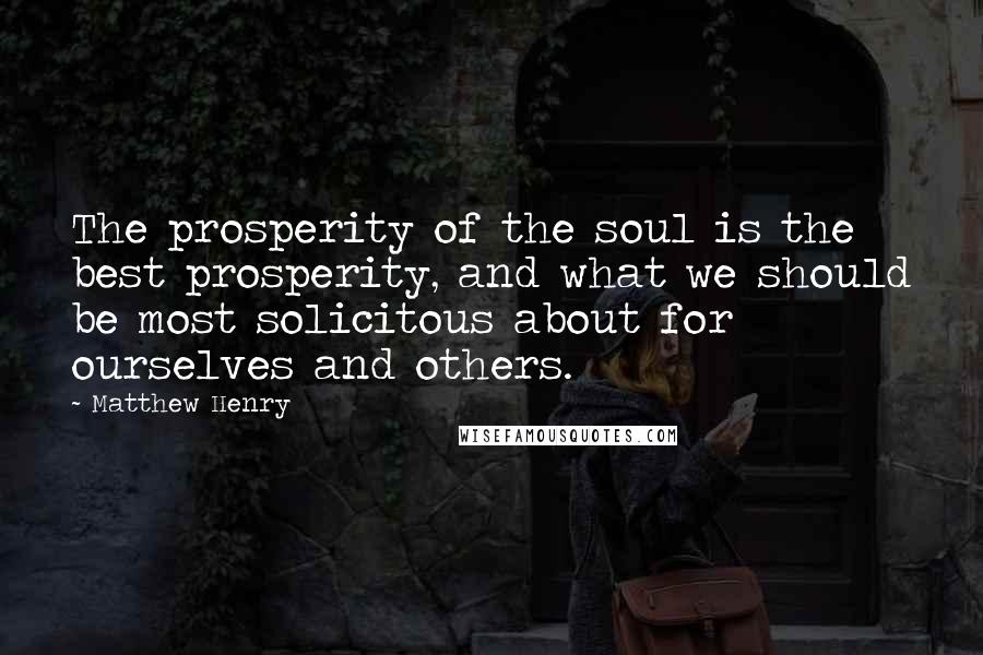 Matthew Henry Quotes: The prosperity of the soul is the best prosperity, and what we should be most solicitous about for ourselves and others.