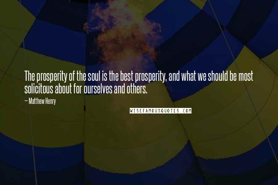 Matthew Henry Quotes: The prosperity of the soul is the best prosperity, and what we should be most solicitous about for ourselves and others.