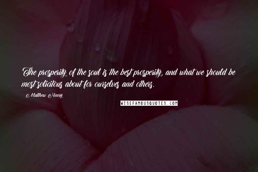Matthew Henry Quotes: The prosperity of the soul is the best prosperity, and what we should be most solicitous about for ourselves and others.