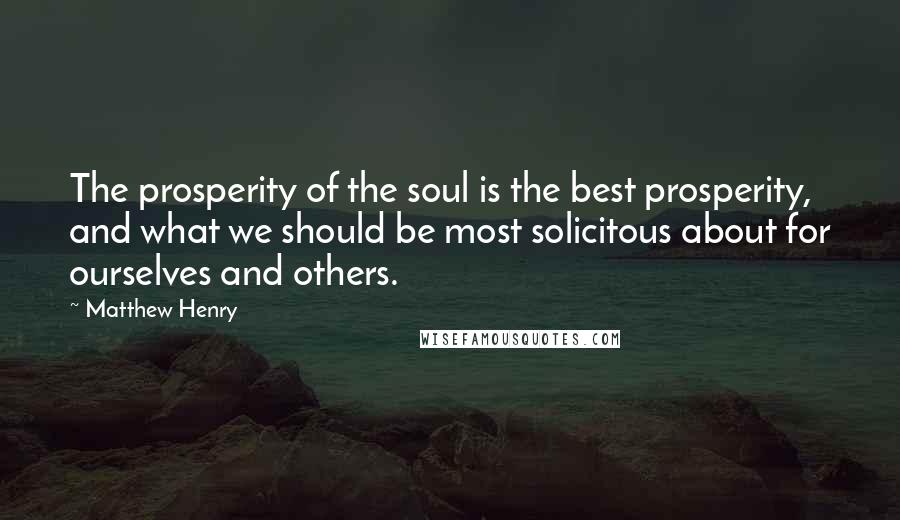 Matthew Henry Quotes: The prosperity of the soul is the best prosperity, and what we should be most solicitous about for ourselves and others.