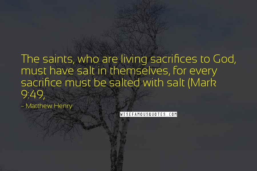 Matthew Henry Quotes: The saints, who are living sacrifices to God, must have salt in themselves, for every sacrifice must be salted with salt (Mark 9:49,