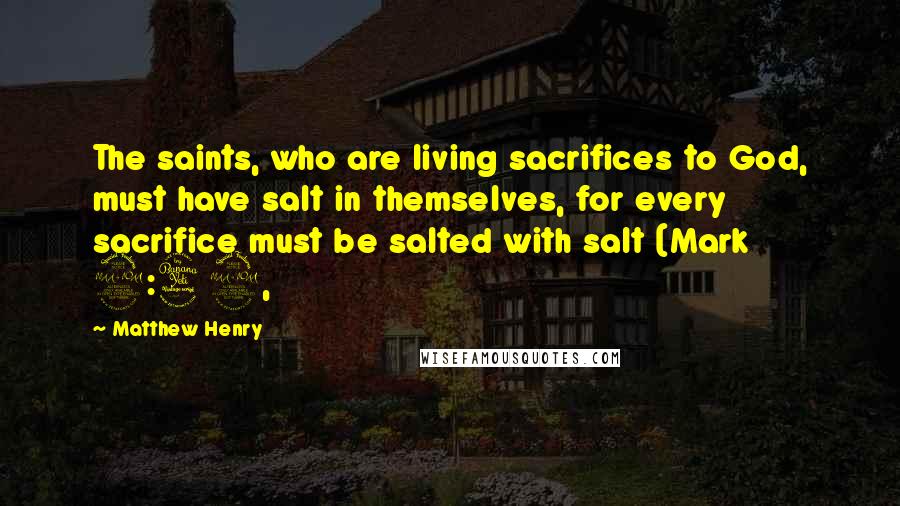 Matthew Henry Quotes: The saints, who are living sacrifices to God, must have salt in themselves, for every sacrifice must be salted with salt (Mark 9:49,