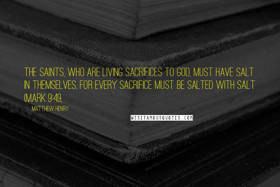 Matthew Henry Quotes: The saints, who are living sacrifices to God, must have salt in themselves, for every sacrifice must be salted with salt (Mark 9:49,