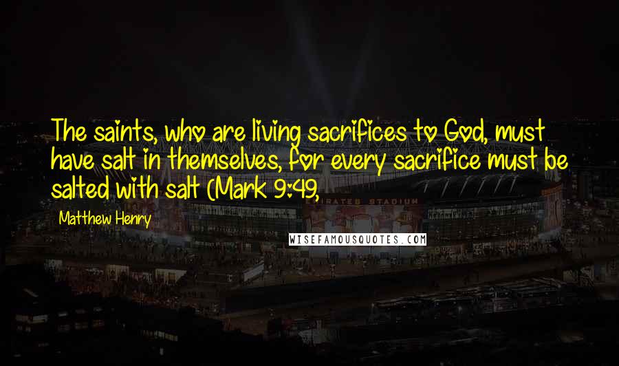 Matthew Henry Quotes: The saints, who are living sacrifices to God, must have salt in themselves, for every sacrifice must be salted with salt (Mark 9:49,