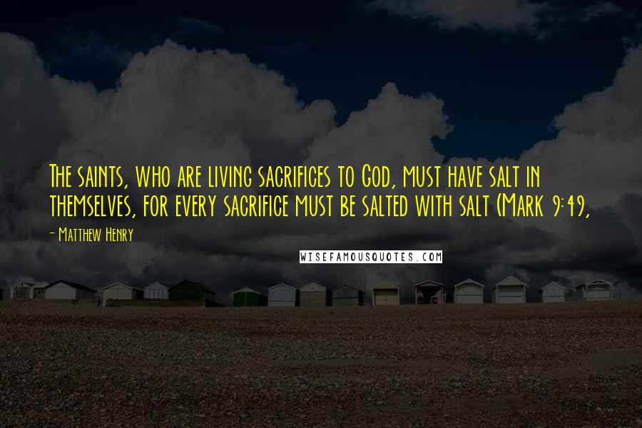 Matthew Henry Quotes: The saints, who are living sacrifices to God, must have salt in themselves, for every sacrifice must be salted with salt (Mark 9:49,