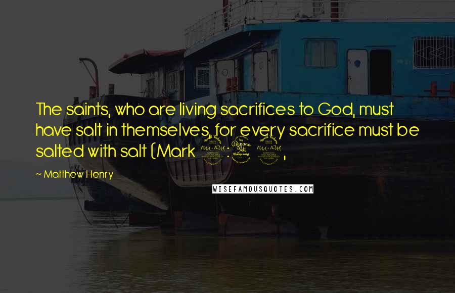 Matthew Henry Quotes: The saints, who are living sacrifices to God, must have salt in themselves, for every sacrifice must be salted with salt (Mark 9:49,