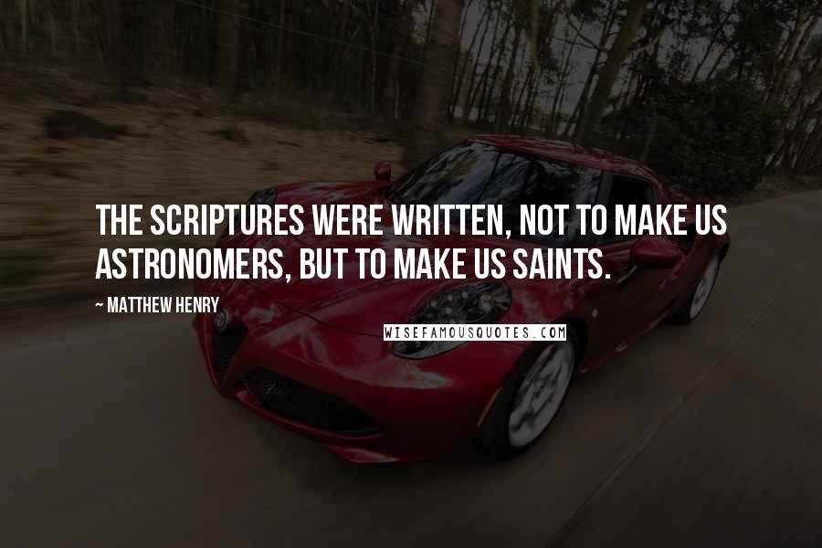 Matthew Henry Quotes: The Scriptures were written, not to make us astronomers, but to make us saints.