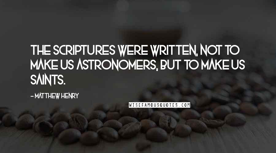 Matthew Henry Quotes: The Scriptures were written, not to make us astronomers, but to make us saints.