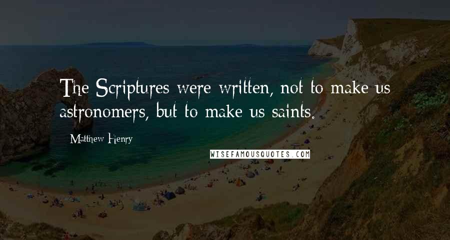 Matthew Henry Quotes: The Scriptures were written, not to make us astronomers, but to make us saints.