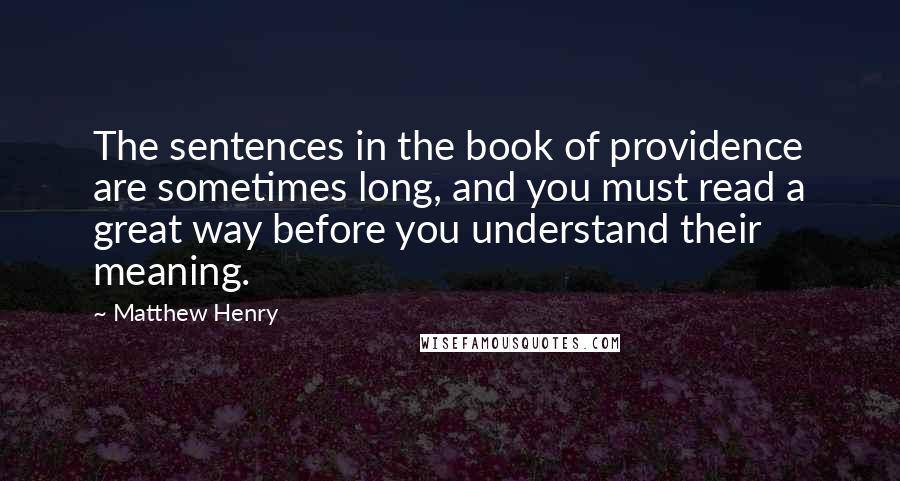 Matthew Henry Quotes: The sentences in the book of providence are sometimes long, and you must read a great way before you understand their meaning.