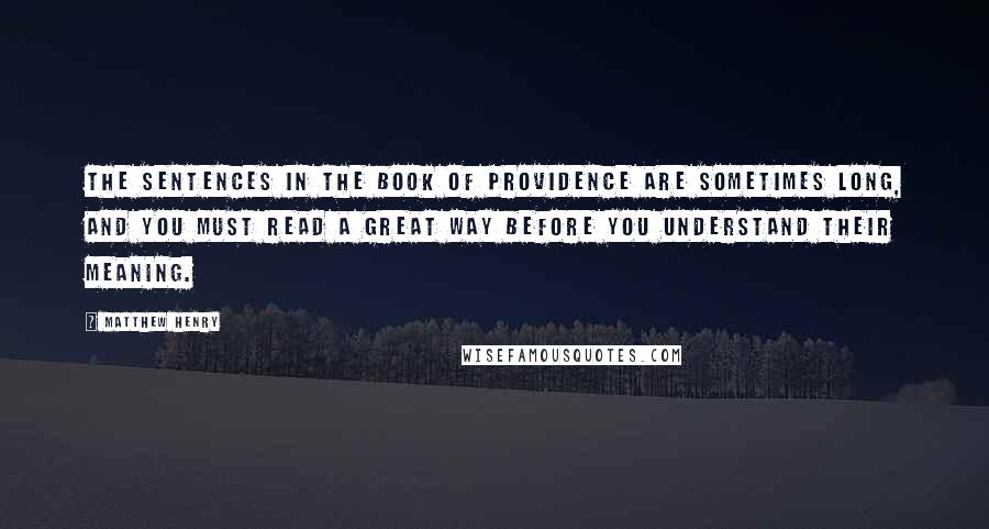 Matthew Henry Quotes: The sentences in the book of providence are sometimes long, and you must read a great way before you understand their meaning.