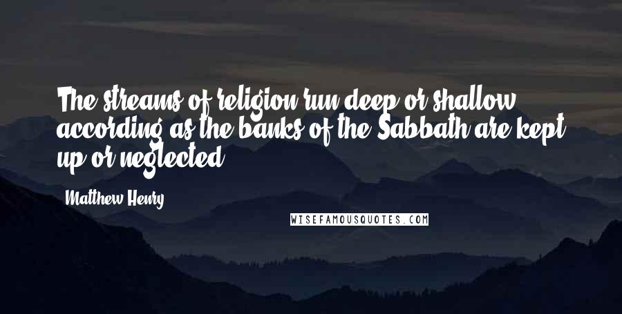 Matthew Henry Quotes: The streams of religion run deep or shallow, according as the banks of the Sabbath are kept up or neglected.