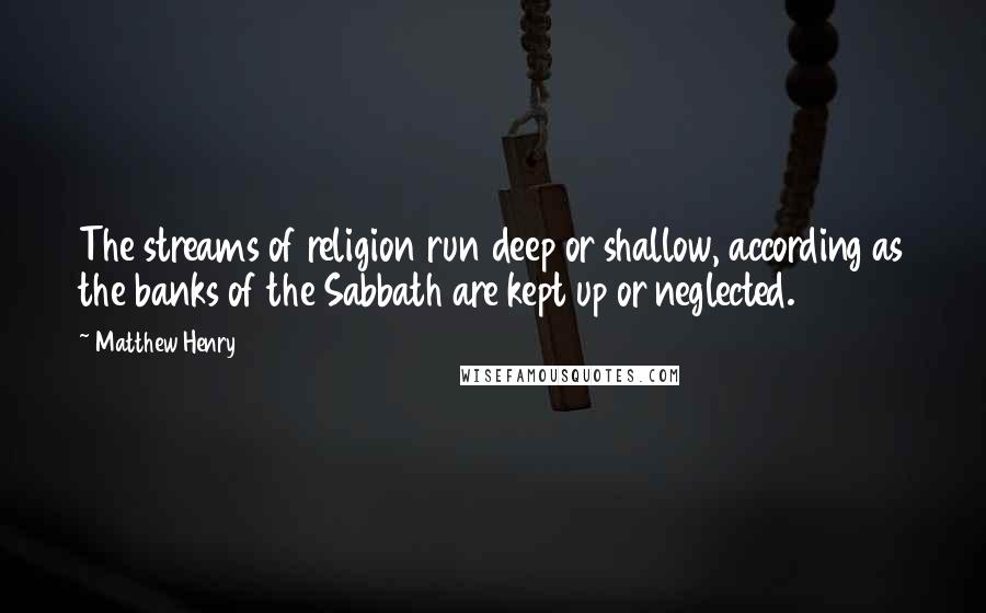 Matthew Henry Quotes: The streams of religion run deep or shallow, according as the banks of the Sabbath are kept up or neglected.