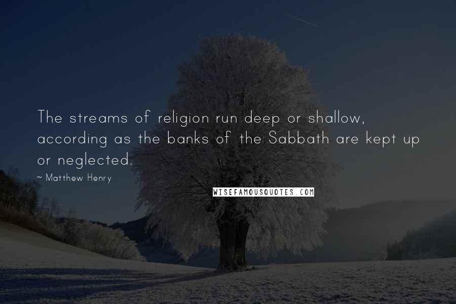 Matthew Henry Quotes: The streams of religion run deep or shallow, according as the banks of the Sabbath are kept up or neglected.