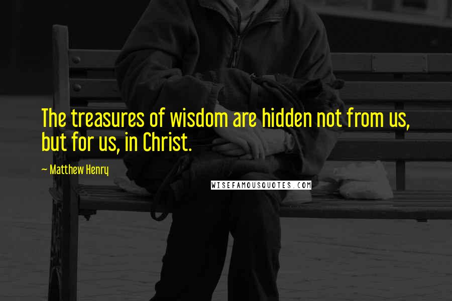 Matthew Henry Quotes: The treasures of wisdom are hidden not from us, but for us, in Christ.