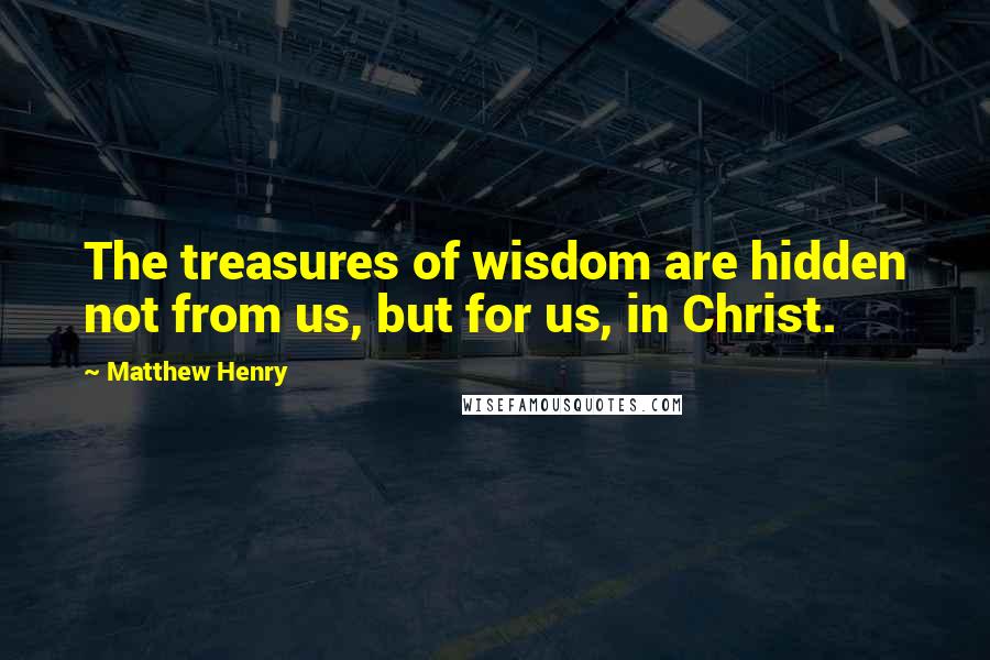 Matthew Henry Quotes: The treasures of wisdom are hidden not from us, but for us, in Christ.