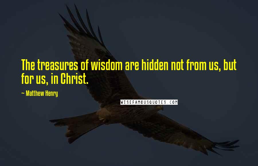 Matthew Henry Quotes: The treasures of wisdom are hidden not from us, but for us, in Christ.