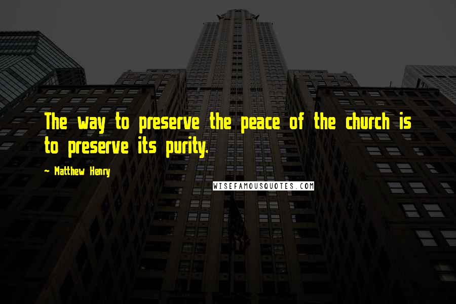 Matthew Henry Quotes: The way to preserve the peace of the church is to preserve its purity.