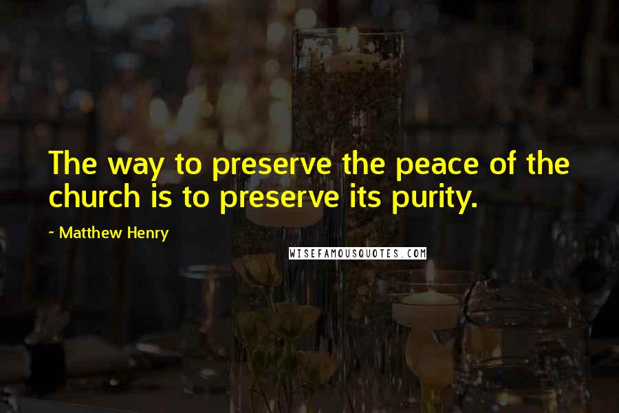 Matthew Henry Quotes: The way to preserve the peace of the church is to preserve its purity.