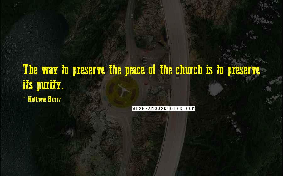 Matthew Henry Quotes: The way to preserve the peace of the church is to preserve its purity.