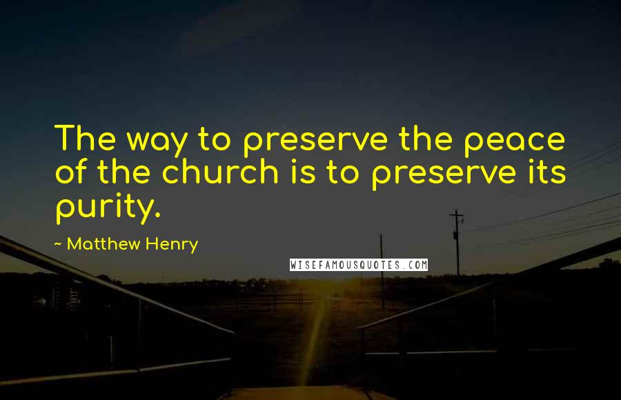 Matthew Henry Quotes: The way to preserve the peace of the church is to preserve its purity.