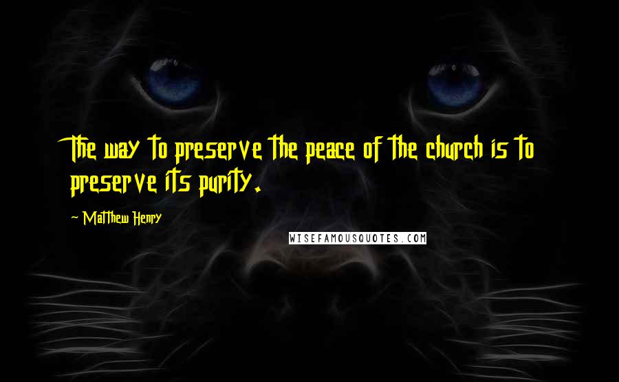 Matthew Henry Quotes: The way to preserve the peace of the church is to preserve its purity.