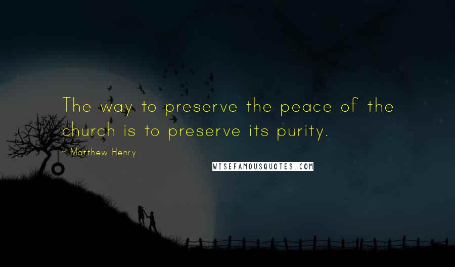 Matthew Henry Quotes: The way to preserve the peace of the church is to preserve its purity.