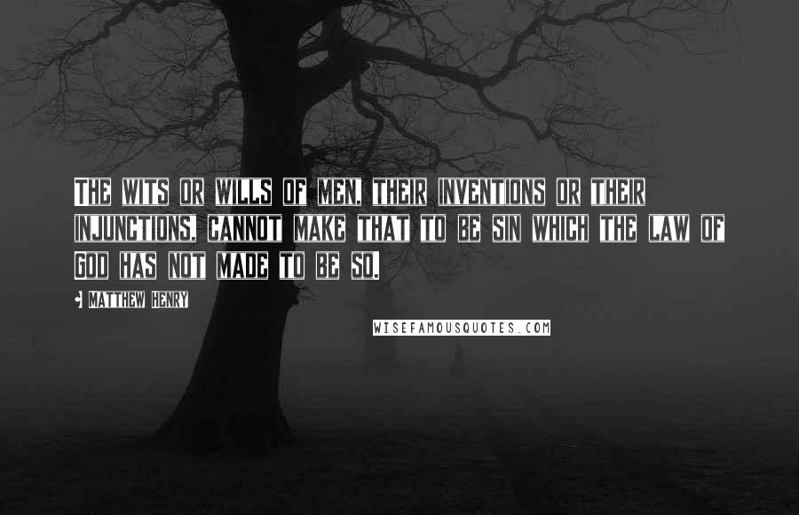 Matthew Henry Quotes: The wits or wills of men, their inventions or their injunctions, cannot make that to be sin which the law of God has not made to be so.