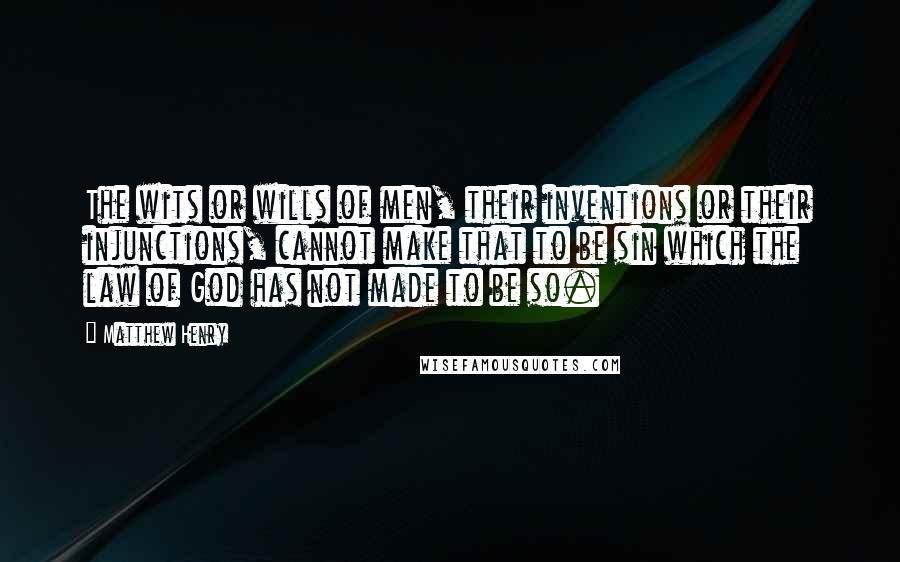 Matthew Henry Quotes: The wits or wills of men, their inventions or their injunctions, cannot make that to be sin which the law of God has not made to be so.