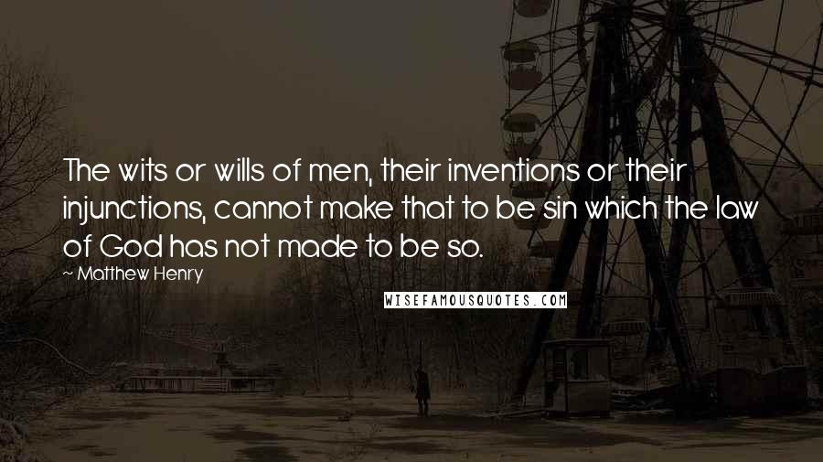 Matthew Henry Quotes: The wits or wills of men, their inventions or their injunctions, cannot make that to be sin which the law of God has not made to be so.