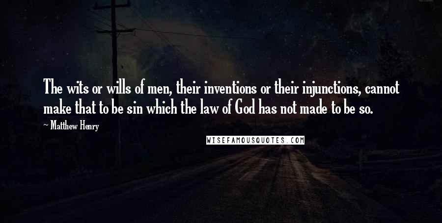 Matthew Henry Quotes: The wits or wills of men, their inventions or their injunctions, cannot make that to be sin which the law of God has not made to be so.