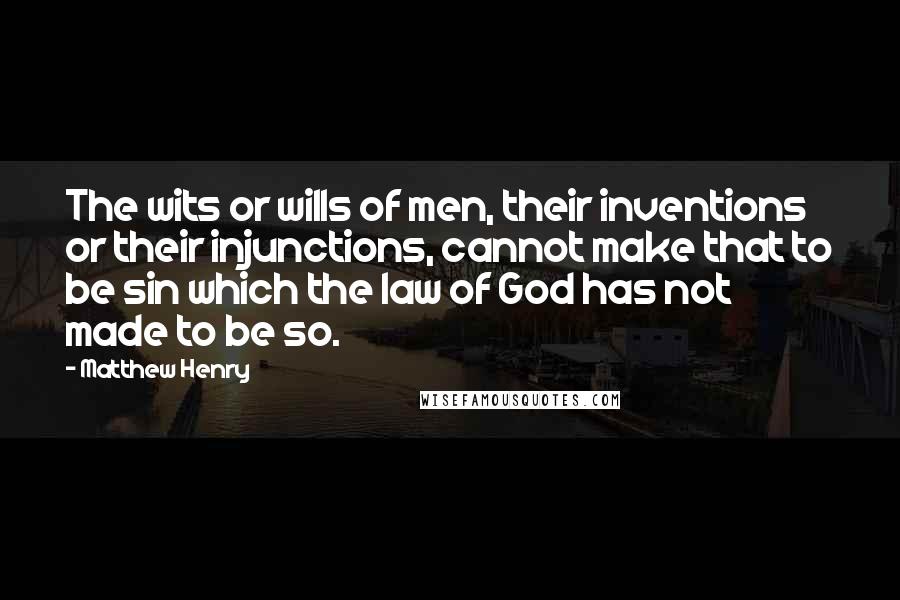 Matthew Henry Quotes: The wits or wills of men, their inventions or their injunctions, cannot make that to be sin which the law of God has not made to be so.