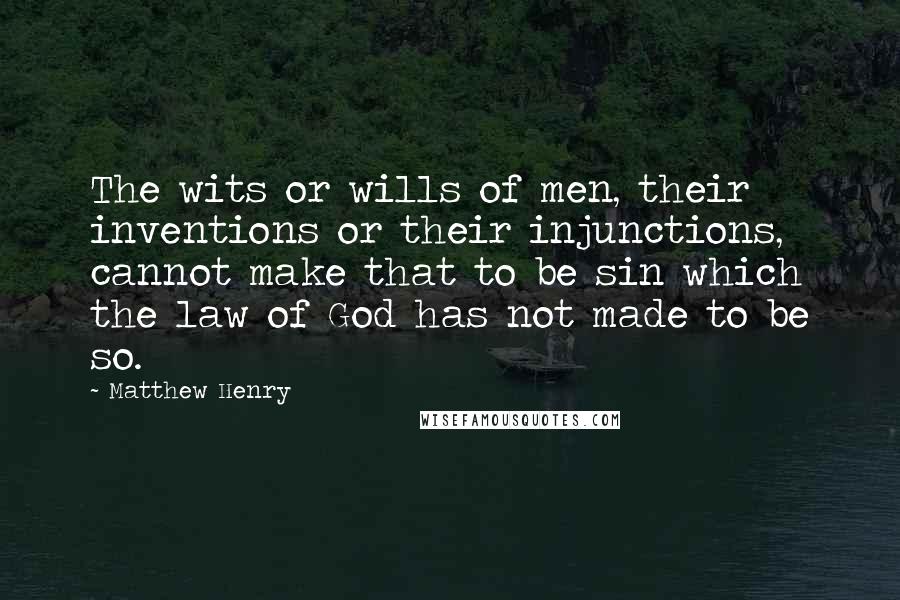 Matthew Henry Quotes: The wits or wills of men, their inventions or their injunctions, cannot make that to be sin which the law of God has not made to be so.