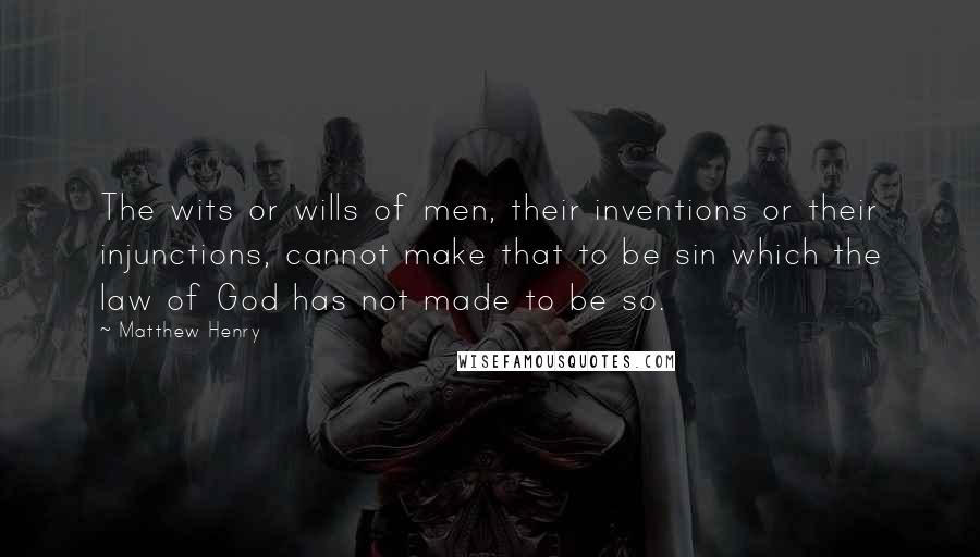 Matthew Henry Quotes: The wits or wills of men, their inventions or their injunctions, cannot make that to be sin which the law of God has not made to be so.