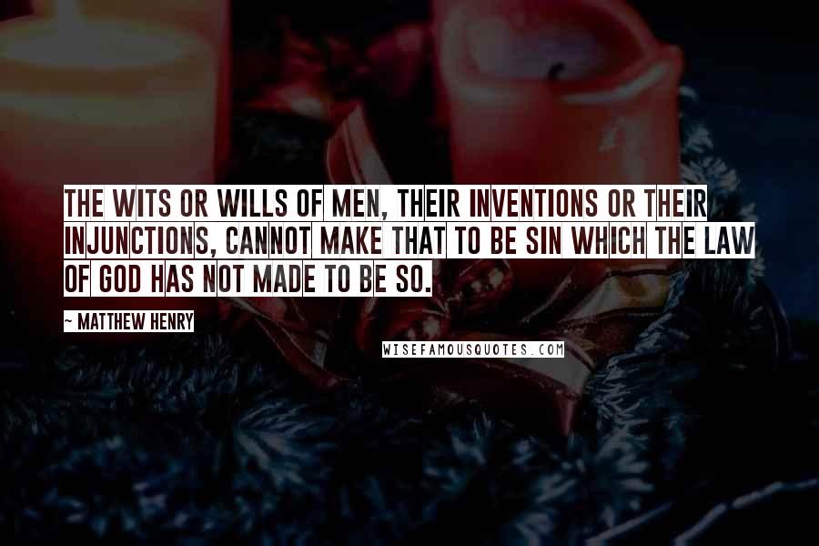 Matthew Henry Quotes: The wits or wills of men, their inventions or their injunctions, cannot make that to be sin which the law of God has not made to be so.