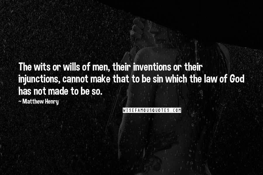 Matthew Henry Quotes: The wits or wills of men, their inventions or their injunctions, cannot make that to be sin which the law of God has not made to be so.