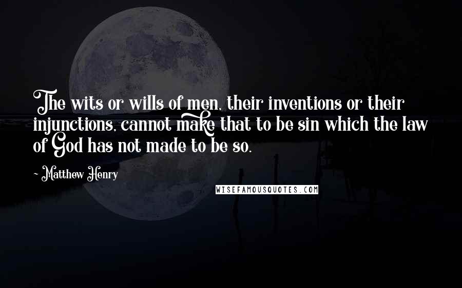 Matthew Henry Quotes: The wits or wills of men, their inventions or their injunctions, cannot make that to be sin which the law of God has not made to be so.