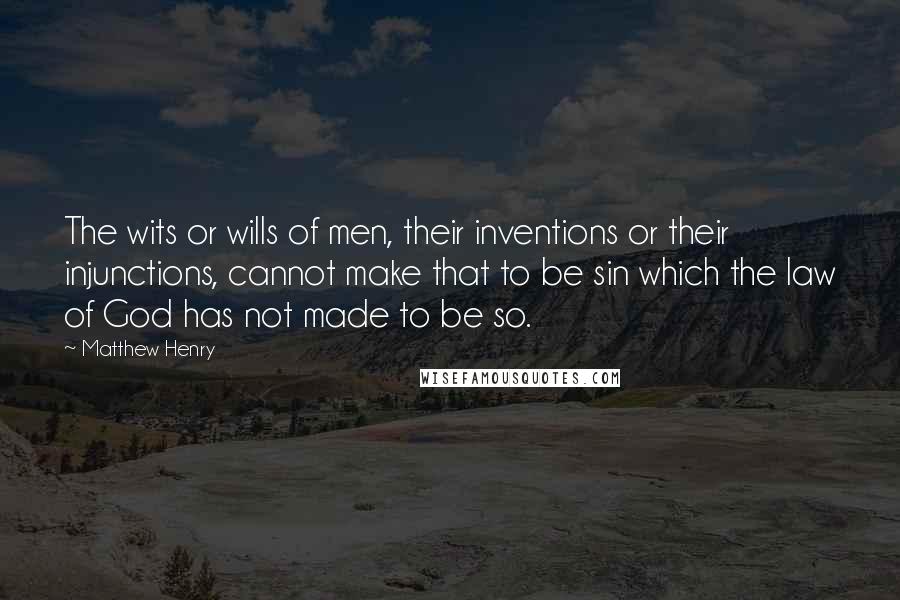 Matthew Henry Quotes: The wits or wills of men, their inventions or their injunctions, cannot make that to be sin which the law of God has not made to be so.