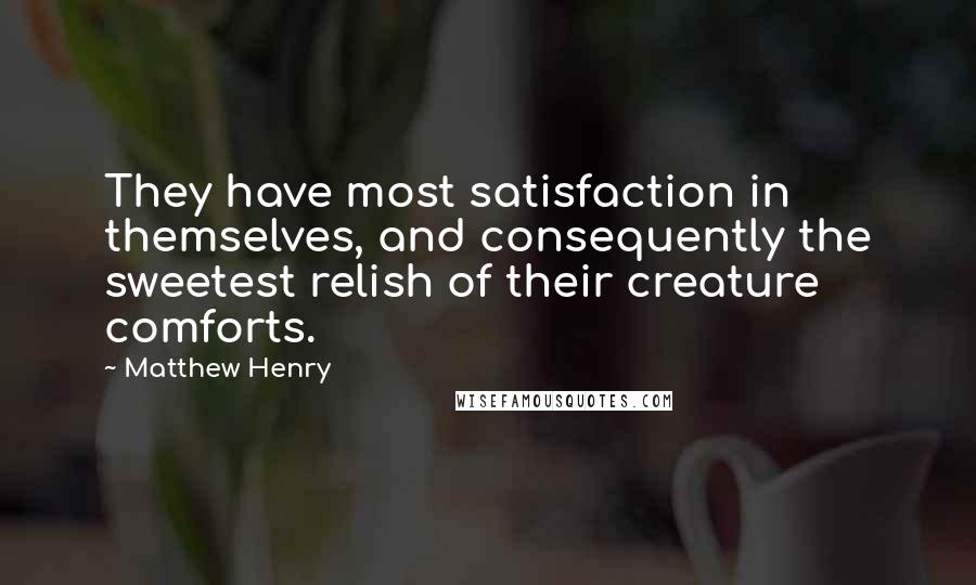 Matthew Henry Quotes: They have most satisfaction in themselves, and consequently the sweetest relish of their creature comforts.