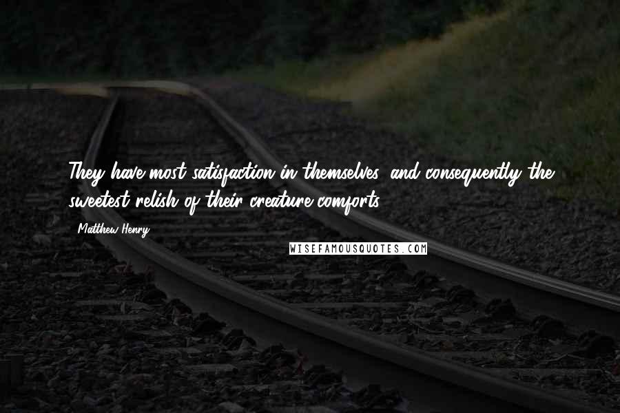 Matthew Henry Quotes: They have most satisfaction in themselves, and consequently the sweetest relish of their creature comforts.