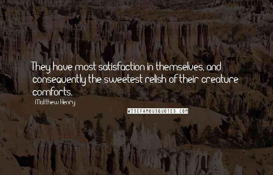 Matthew Henry Quotes: They have most satisfaction in themselves, and consequently the sweetest relish of their creature comforts.