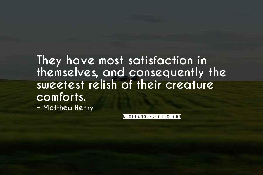 Matthew Henry Quotes: They have most satisfaction in themselves, and consequently the sweetest relish of their creature comforts.