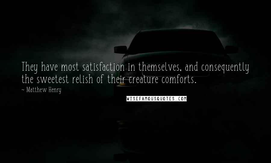 Matthew Henry Quotes: They have most satisfaction in themselves, and consequently the sweetest relish of their creature comforts.