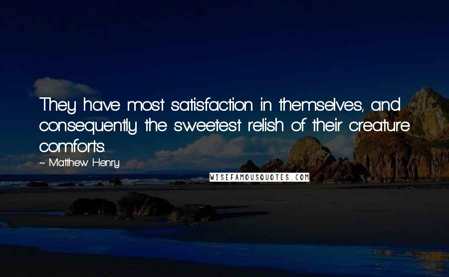 Matthew Henry Quotes: They have most satisfaction in themselves, and consequently the sweetest relish of their creature comforts.