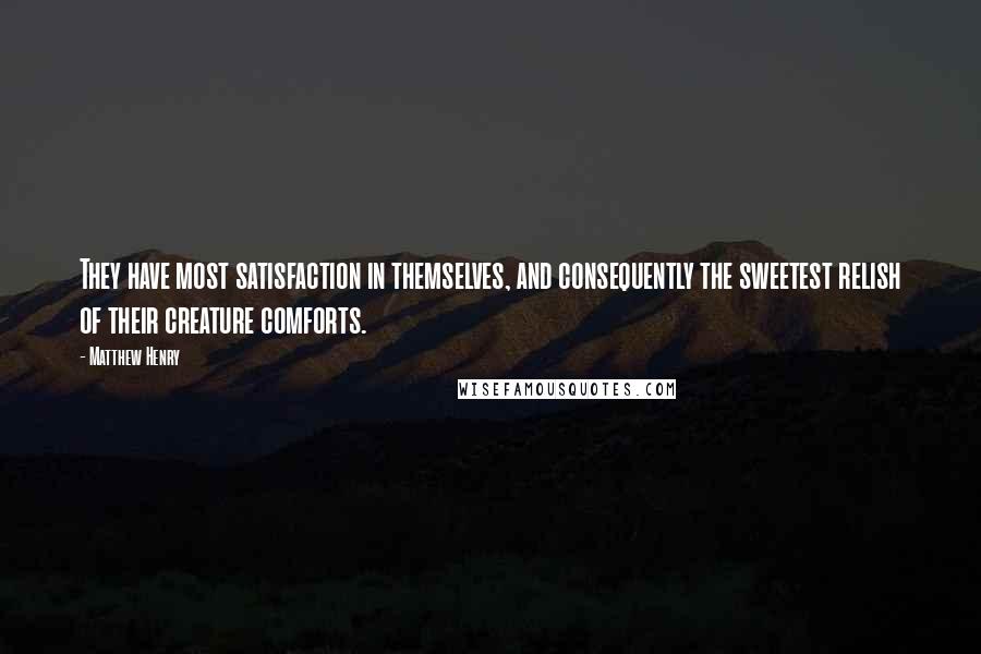 Matthew Henry Quotes: They have most satisfaction in themselves, and consequently the sweetest relish of their creature comforts.