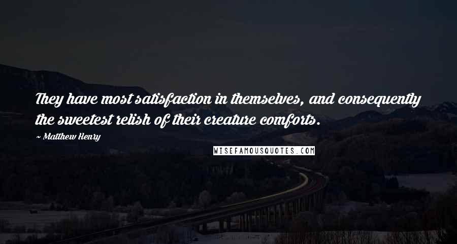 Matthew Henry Quotes: They have most satisfaction in themselves, and consequently the sweetest relish of their creature comforts.