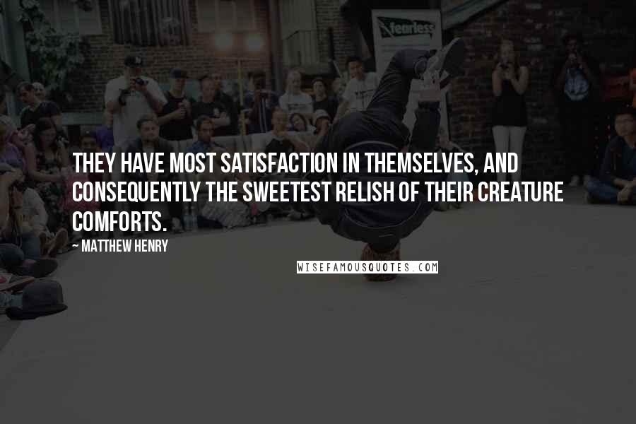 Matthew Henry Quotes: They have most satisfaction in themselves, and consequently the sweetest relish of their creature comforts.