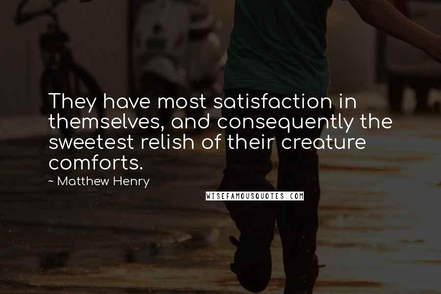 Matthew Henry Quotes: They have most satisfaction in themselves, and consequently the sweetest relish of their creature comforts.