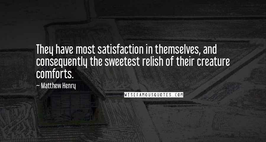 Matthew Henry Quotes: They have most satisfaction in themselves, and consequently the sweetest relish of their creature comforts.